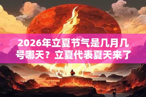 2026年立夏节气是几月几号哪天？立夏代表夏天来了吗？