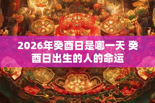 2026年癸酉日是哪一天 癸酉日出生的人的命运 2026年癸酉日是哪一天 癸酉日出生的人的命运