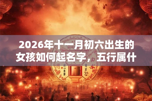 2026年十一月初六出生的女孩如何起名字，五行属什么
