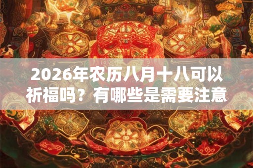2026年农历八月十八可以祈福吗?有哪些是需要注意的? 2026年农历八月十八可以祈福吗?有哪些是需要注意的?