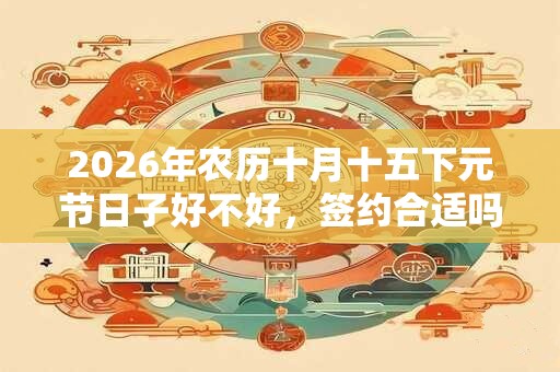 2026年农历十月十五下元节日子好不好，签约合适吗？