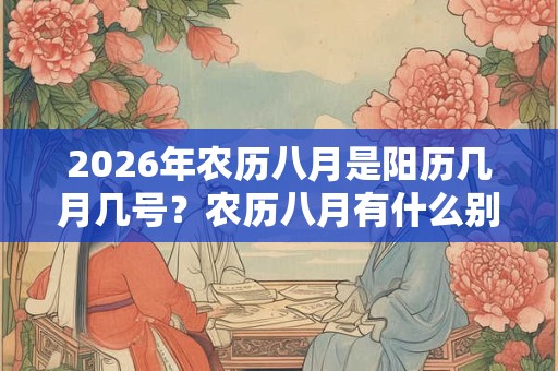 2026年农历八月是阳历几月几号？农历八月有什么别称？