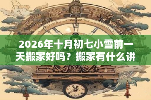 2026年十月初七小雪前一天搬家好吗？搬家有什么讲究和忌讳？