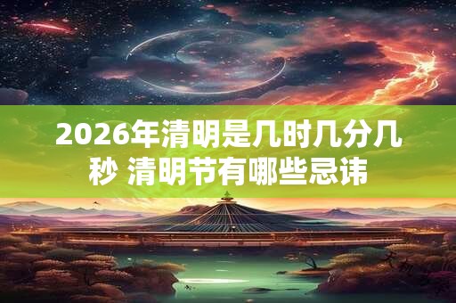 2026年清明是几时几分几秒 清明节有哪些忌讳 2026年清明是几时几分几秒 清明节有哪些忌讳