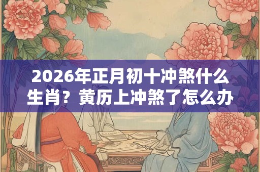 2026年正月初十冲煞什么生肖？黄历上冲煞了怎么办？