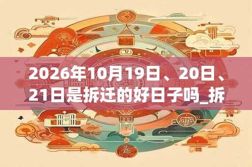 2026年10月19日、20日、21日是拆迁的好日子吗_拆迁可以吗 2026年10月19日、20日、21日是拆迁的好日子吗_拆迁可以吗