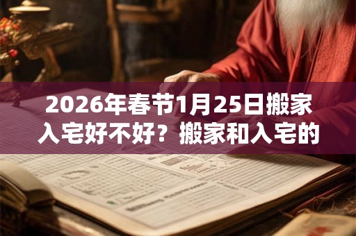2026年春节1月25日搬家入宅好不好？搬家和入宅的区别？