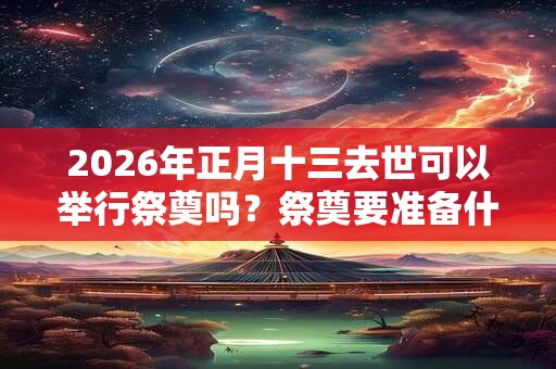 2026年正月十三去世可以举行祭奠吗？祭奠要准备什么？
