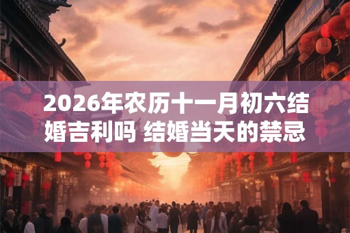 2026年农历十一月初六结婚吉利吗 结婚当天的禁忌