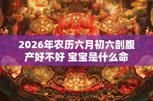 2026年农历六月初六剖腹产好不好 宝宝是什么命
