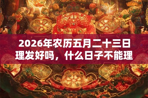 2026年农历五月二十三日理发好吗，什么日子不能理发？