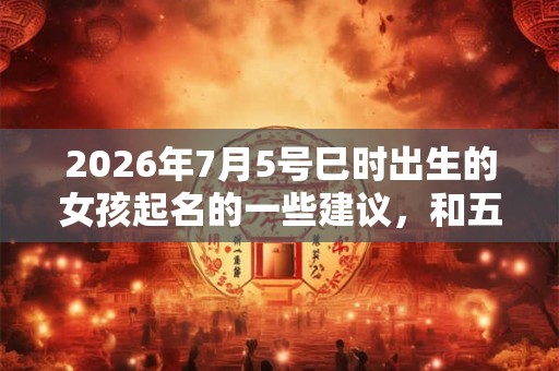2026年7月5号巳时出生的女孩起名的一些建议，和五行八字。