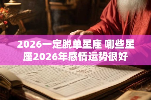 2026一定脱单星座 哪些星座2026年感情运势很好