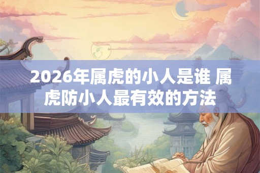2026年属虎的小人是谁 属虎防小人最有效的方法