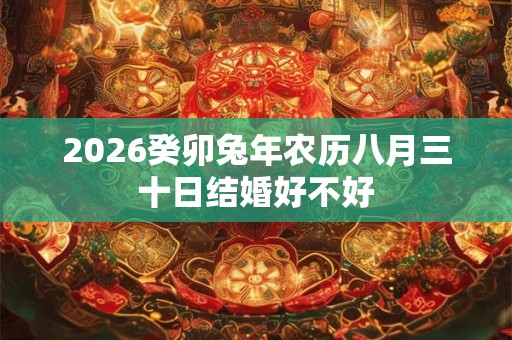 2026癸卯兔年农历八月三十日结婚好不好
