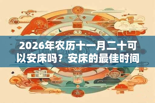 2026年农历十一月二十可以安床吗？安床的最佳时间几点？