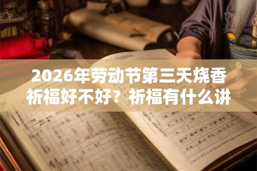 2026年劳动节第三天烧香祈福好不好？祈福有什么讲究？