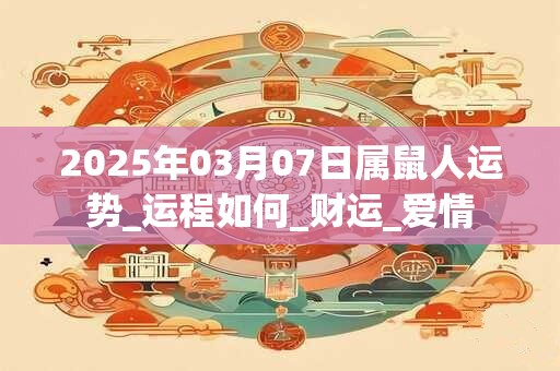 2025年03月07日属鼠人运势_运程如何_财运_爱情