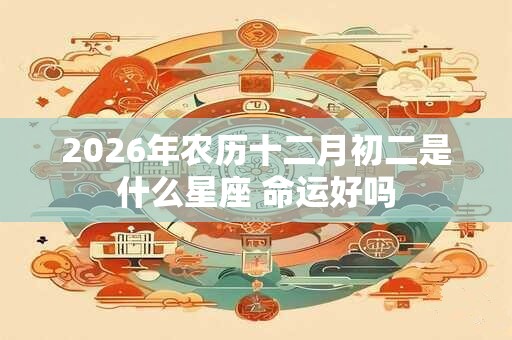 2026年农历十二月初二是什么星座 命运好吗
