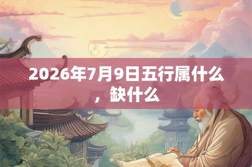 2026年7月9日五行属什么,缺什么 2026年7月9日五行属什么,缺什么