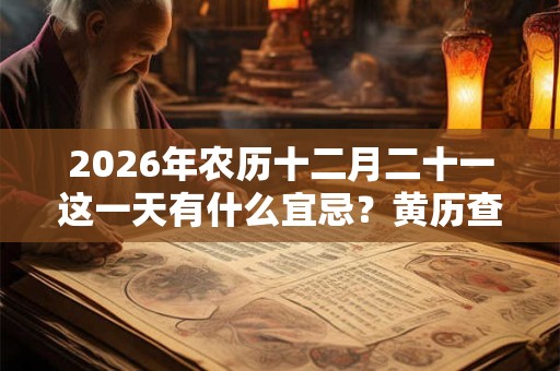 2026年农历十二月二十一这一天有什么宜忌？黄历查询
