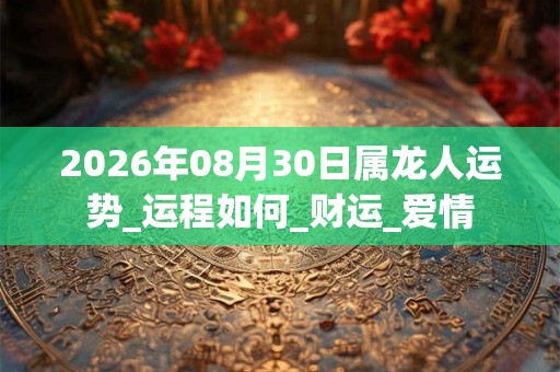 2026年08月30日属龙人运势_运程如何_财运_爱情