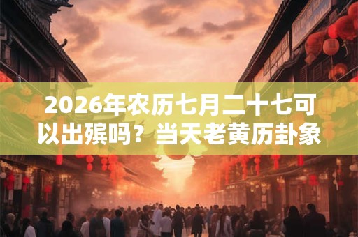 2026年农历七月二十七可以出殡吗?当天老黄历卦象如何? 2026年农历七月二十七可以出殡吗?当天老黄历卦象如何?