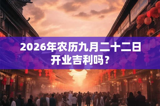 2026年农历九月二十二日开业吉利吗？