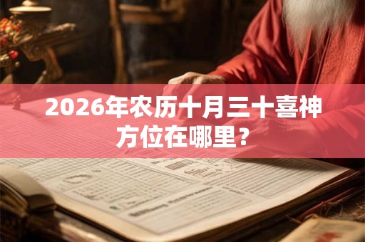 2026年农历十月三十喜神方位在哪里? 2026年农历十月三十喜神方位在哪里?