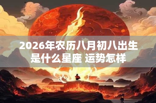 2026年农历八月初八出生是什么星座 运势怎样