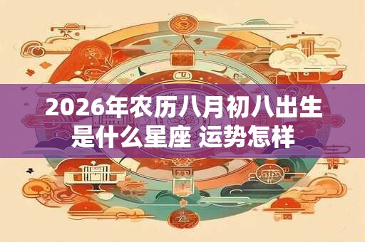 2026年农历八月初八出生是什么星座 运势怎样