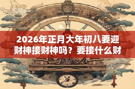 2026年正月大年初八要迎财神接财神吗？要接什么财神？