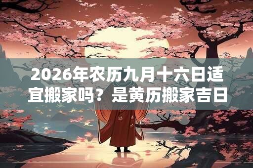 2026年农历九月十六日适宜搬家吗？是黄历搬家吉日吗
