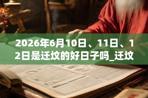 2026年6月10日、11日、12日是迁坟的好日子吗_迁坟可以吗 2026年6月10日、11日、12日是迁坟的好日子吗_迁坟可以吗