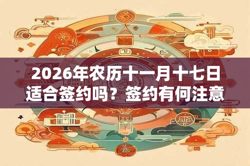 2026年农历十一月十七日适合签约吗？签约有何注意事项？