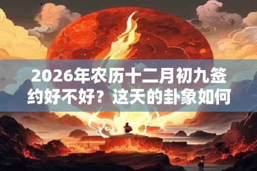 2026年农历十二月初九签约好不好？这天的卦象如何？