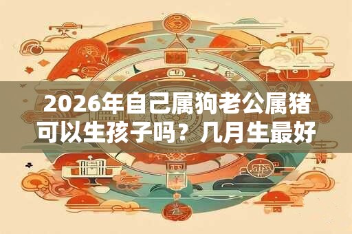 2026年自己属狗老公属猪可以生孩子吗？几月生最好？