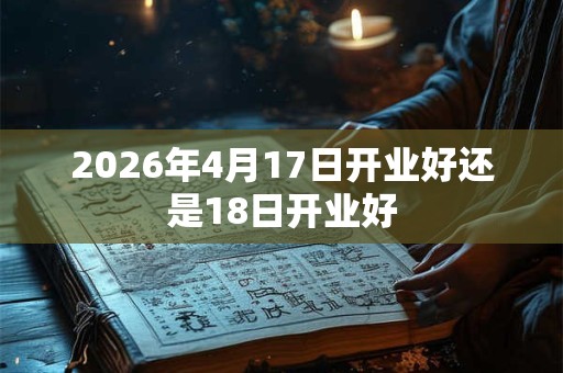 2026年4月17日开业好还是18日开业好