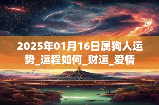 2025年01月16日属狗人运势_运程如何_财运_爱情