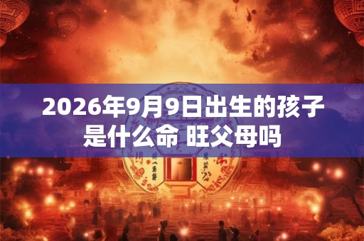 2026年9月9日出生的孩子是什么命 旺父母吗 2026年9月9日出生的孩子是什么命 旺父母吗