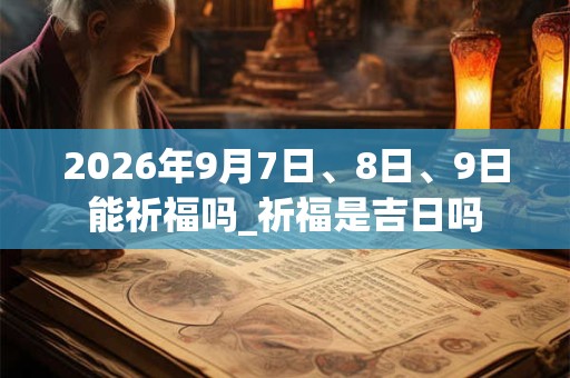 2026年9月7日、8日、9日能祈福吗_祈福是吉日吗