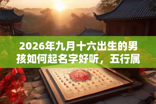 2026年九月十六出生的男孩如何起名字好听,五行属什么 2026年九月十六出生的男孩如何起名字好听,五行属什么