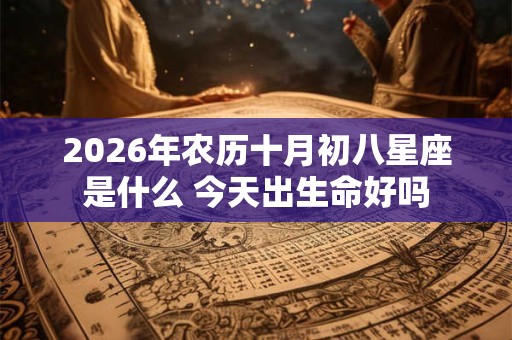 2026年农历十月初八星座是什么 今天出生命好吗