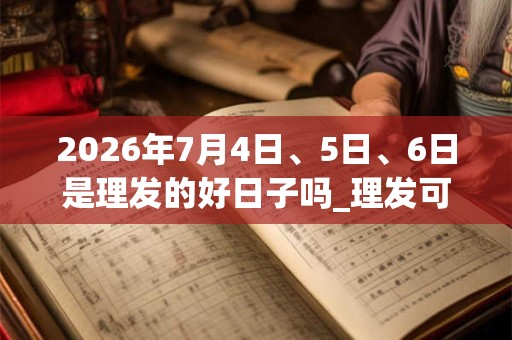 2026年7月4日、5日、6日是理发的好日子吗_理发可以吗 2026年7月4日、5日、6日是理发的好日子吗_理发可以吗