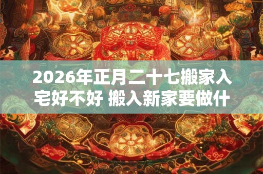 2026年正月二十七搬家入宅好不好 搬入新家要做什么