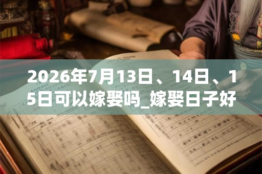 2026年7月13日、14日、15日可以嫁娶吗_嫁娶日子好吗 2026年7月13日、14日、15日可以嫁娶吗_嫁娶日子好吗