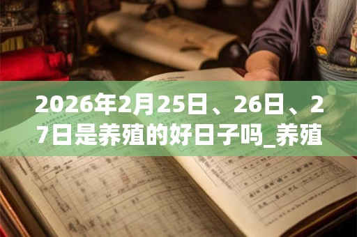 2026年2月25日、26日、27日是养殖的好日子吗_养殖可以吗