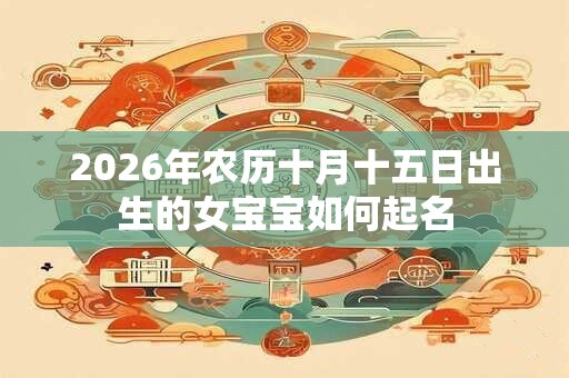 2026年农历十月十五日出生的女宝宝如何起名 2026年农历十月十五日出生的女宝宝如何起名