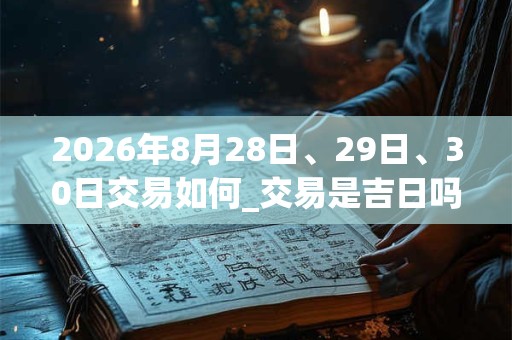2026年8月28日、29日、30日交易如何_交易是吉日吗