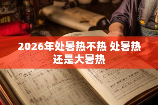 2026年处暑热不热 处暑热还是大暑热